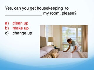 Yes, can you get housekeeping to
________________ my room, please?
a) clean up
b) make up
c) change up
 