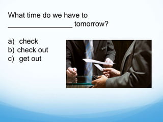What time do we have to
________________ tomorrow?
a) check
b) check out
c) get out
 