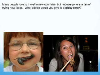 Many people love to travel to new countries, but not everyone is a fan of
trying new foods. What advice would you give to a picky eater?
 