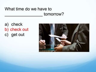 What time do we have to
________________ tomorrow?
a) check
b) check out
c) get out
 