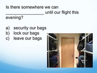 Is there somewhere we can
________________ until our flight this
evening?
a) security our bags
b) lock our bags
c) leave our bags
 
