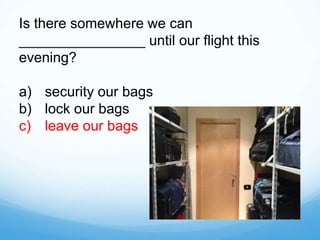 Is there somewhere we can
________________ until our flight this
evening?
a) security our bags
b) lock our bags
c) leave our bags
 