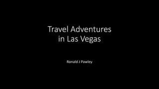Travel Adventures
in Las Vegas
Ronald J Pawley
 