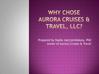 Why chose aurora cruises & travel, llc? Prepared by Nadia Jastrjembskaia, PhD owner of Aurora Cruises & Travel 