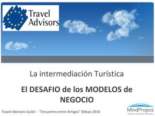 La intermediación Turística
El DESAFIO de los MODELOS de
NEGOCIO
Travel Advisors Guild – “Encuentro entre Amigos” Bilbao 2010
 