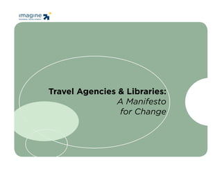 www.imaginellc.com
                        thefastgrowthblog.com




Travel Agencies & Libraries:
                A Manifesto
                for Change
 