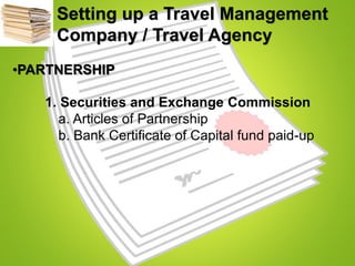 Setting up a Travel Management
Company / Travel Agency
•PARTNERSHIP
1. Securities and Exchange Commission
a. Articles of Partnership
b. Bank Certificate of Capital fund paid-up
 