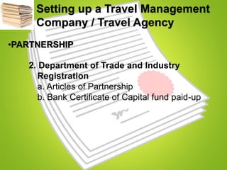 Setting up a Travel Management
Company / Travel Agency
•PARTNERSHIP
2. Department of Trade and Industry
Registration
a. Articles of Partnership
b. Bank Certificate of Capital fund paid-up
 