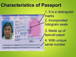 1. It is a distinguish
marks
Characteristics of Passport
2. Incorporated
hologram seals
3. Made up of
special paper
4. With unique
serial number
 