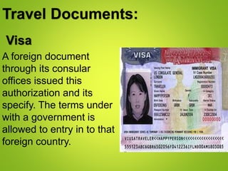 Travel Documents:
A foreign document
through its consular
offices issued this
authorization and its
specify. The terms under
with a government is
allowed to entry in to that
foreign country.
Visa
 