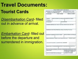 Tourist Cards
Disembarkation Card- filled
out in advance of arrival.
Embarkation Card- filled out
before the departure and
surrendered in immigration.
Travel Documents:
 