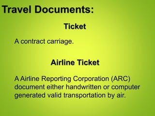 Travel Documents:
A contract carriage.
Ticket
Airline Ticket
A Airline Reporting Corporation (ARC)
document either handwritten or computer
generated valid transportation by air.
 