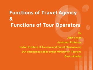 Functions of Travel Agency
&
Functions of Tour Operators
By
Amit Tiwari
Assistant. Professor
Indian Institute of Tourism and Travel Management
(An autonomous body under Ministry of Tourism,
Govt. of India)
1
 