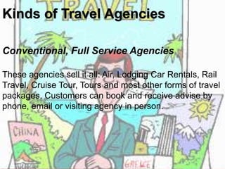 Kinds of Travel Agencies 
Conventional, Full Service Agencies 
These agencies sell it all: Air, Lodging Car Rentals, Rail ...