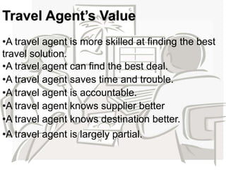 Travel Agent’s Value 
•A travel agent is more skilled at finding the best 
travel solution. 
•A travel agent can find the ...