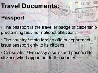 Travel Documents: 
Passport 
• The passport is the traveller badge of citizenship 
proclaiming his / her national affiliat...
