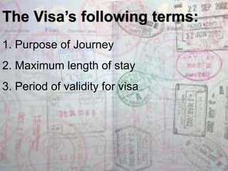 The Visa’s following terms: 
1. Purpose of Journey 
2. Maximum length of stay 
3. Period of validity for visa 
 