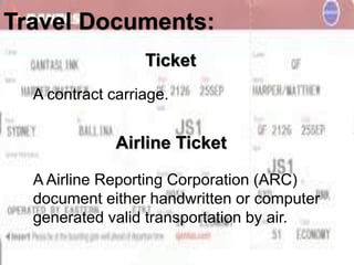 Travel Documents: 
Ticket 
A contract carriage. 
Airline Ticket 
A Airline Reporting Corporation (ARC) 
document either ha...