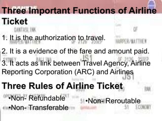 Three Important Functions of Airline 
Ticket 
1. It is the authorization to travel. 
2. It is a evidence of the fare and a...