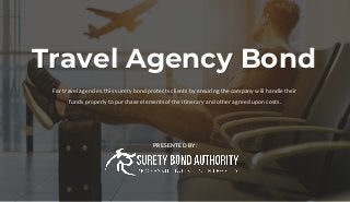 Travel Agency Bond
For travel agencies, this surety bond protects clients by ensuring the company will handle their
funds properly to purchase elements of the itinerary and other agreed upon costs.
PRESENTED BY:
 