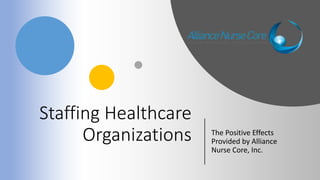 Staffing Healthcare
Organizations The Positive Effects
Provided by Alliance
Nurse Core, Inc.
 