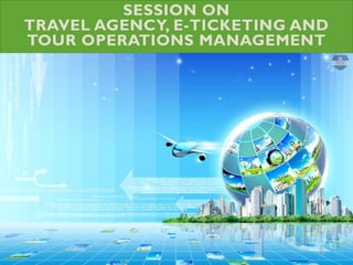 SESSION ON
TRAVEL AGENCY, E-TICKETING AND
TOUR OPERATIONS MANAGEMENT
 