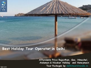 Best Holiday Tour Operator in Delhi 
Affordable Price Rajasthan, Goa, Himachal, 
Andaman & Nicobar Holiday and Honeymoon 
Tour Packages by delhitourntravels.in 
 