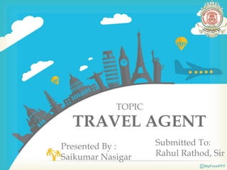 TRAVEL AGENT
Presented By :
Saikumar Nasigar
TOPIC
Submitted To:
Rahul Rathod, Sir
 