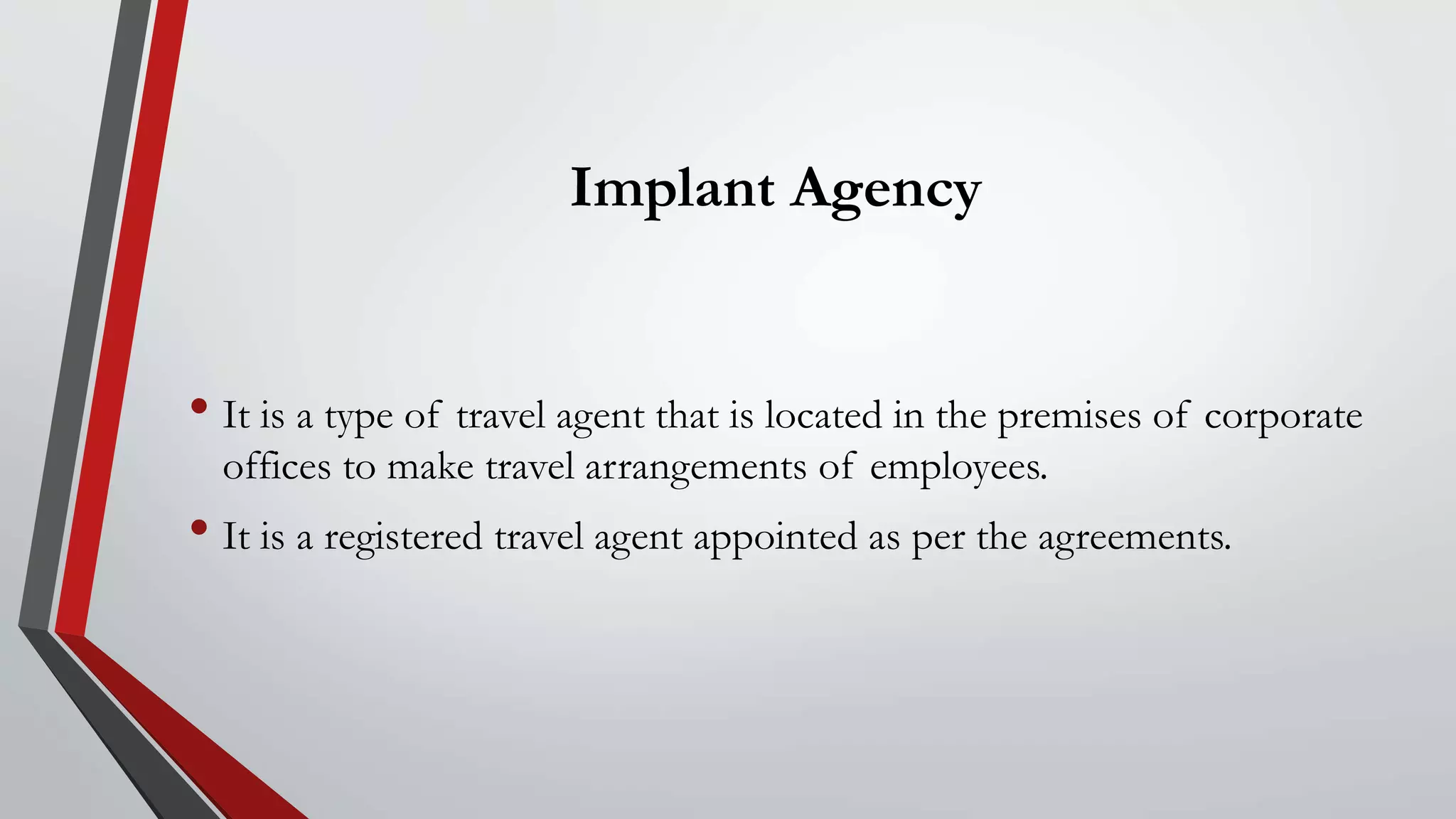 Implant Agency
• It is a type of travel agent that is located in the premises of corporate
offices to make travel arrangements of employees.
• It is a registered travel agent appointed as per the agreements.
 