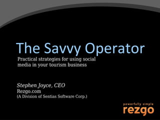 The Savvy Operator
Practical strategies for using social
media in your tourism business



Stephen Joyce, CEO
Rezgo.com
(A Division of Sentias Software Corp.)
 