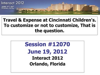 Travel & Expense at Cincinnati Children's.
To customize or not to customize, That is
             the question.


         Session #12070
          June 19, 2012
            Interact 2012
           Orlando, Florida
 