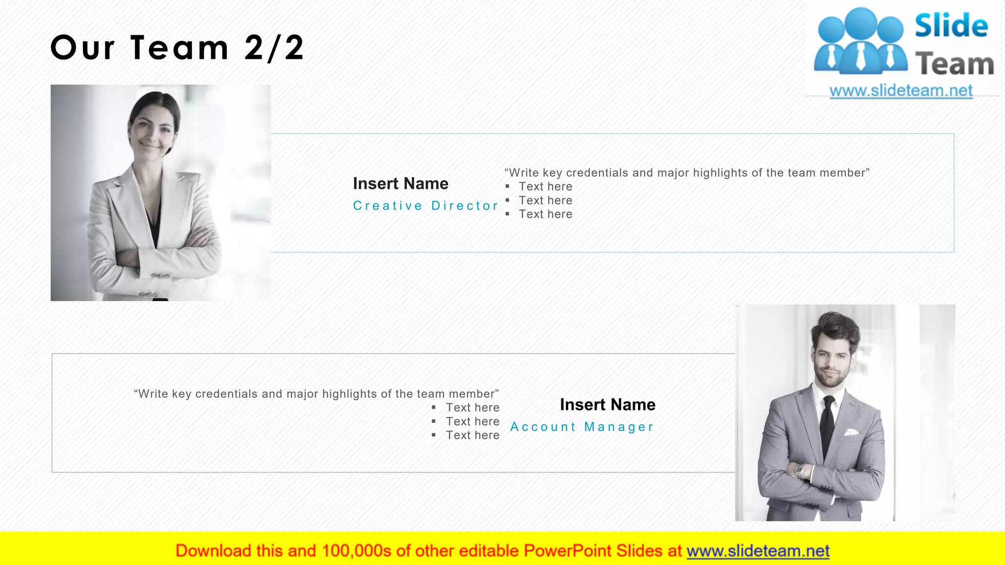 Insert Name
C r e a t i v e D i r e c t o r
“Write key credentials and major highlights of the team member”
▪ Text here
▪ Text here
▪ Text here
Insert Name
A c c o u n t M a n a g e r
“Write key credentials and major highlights of the team member”
▪ Text here
▪ Text here
▪ Text here
Our Team 2/2
10
 