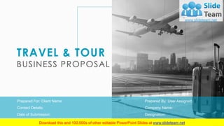 TRAVEL & TOUR
BUSINESS PROPOSAL
Prepared By: User Assigned
Company Name:
Designation:
Prepared For: Client Name
Contact Details:
Date of Submission:
 
