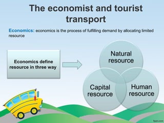 The economist and tourist
transport
Economics: economics is the process of fulfilling demand by allocating limited
resource
Economics define
resource in three way
 