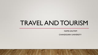 TRAVEL AND TOURISM
NAME-GAUTAM
CHANDIGARH UNIVERSITY
 