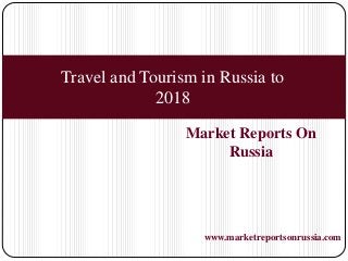Market Reports On
Russia
www.marketreportsonrussia.com
Travel and Tourism in Russia to
2018
 