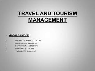 TRAVEL AND TOURISM
MANAGEMENT
• GROUP MEMBERS:
• MADHUKAR KUMAR (14110223)
• RAHUL KUMAR (14110234)
• SANDEEP KUMAR (14110236)
• VISHWJEET (14110245)
• VIVEK KUMAR (14110246)
 