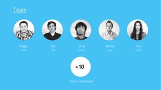 Team

Sergey

Ilya

Greg

Dmitry

Dina

Chief

R&D

Concept

Design

Content

+10
Genius developers

 