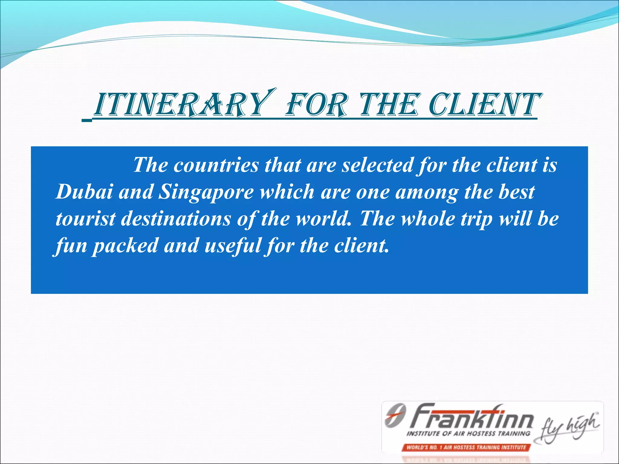itinerary for tHe client
The countries that are selected for the client is
Dubai and Singapore which are one among the best
tourist destinations of the world. The whole trip will be
fun packed and useful for the client.
 