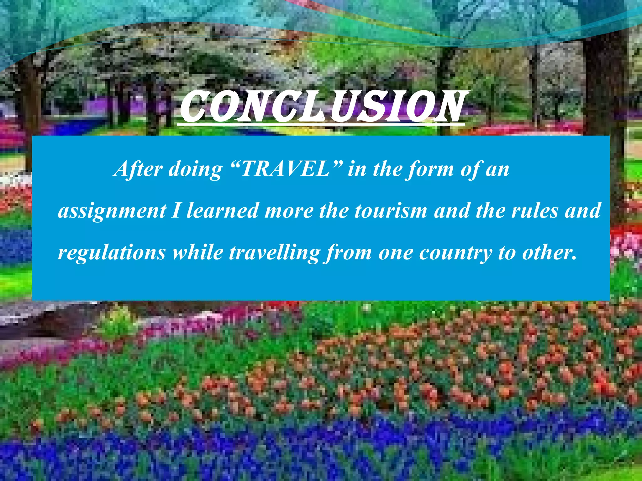 CONCLUsION
After doing “TRAVEL” in the form of an
assignment I learned more the tourism and the rules and
regulations while travelling from one country to other.
 