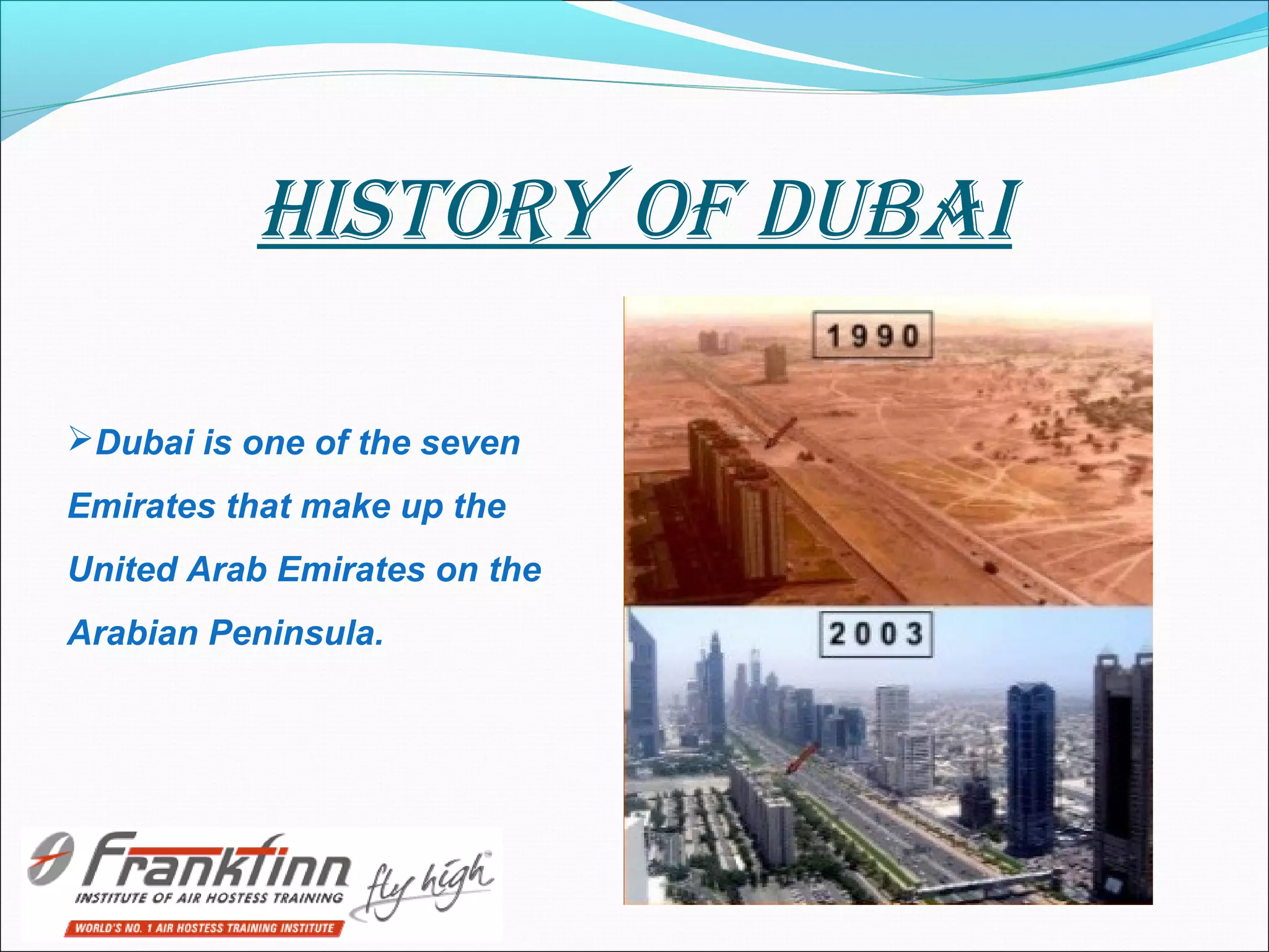 HIStORy Of DUBAI
Dubai is one of the seven
Emirates that make up the
United Arab Emirates on the
Arabian Peninsula.
 