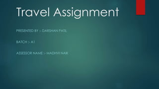 Travel Assignment
PRESENTED BY :- DARSHAN PATIL
BATCH :- A1
ASSESSOR NAME :- MADHVI NAIK
 