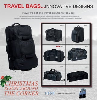 Travel Bags...inNOVATIve Designs
Have we got the travel solutions for you!
Check out our range of storage and travelling solutions that aren’t just unique in
designs and features, but also engineered with un-compromised function and durability...

(BATT)

NEW

(Btnt)

(BIO)

(Btlt)

(BST)

(Bbt)

(BTT)

Christmas

is just around

the corner

www.thecatalogue.co.nz

 