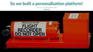 So we built a personalisation platform!
Building a real personalised offer
 