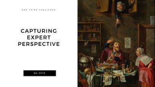 CAPTURING
EXPERT
PERSPECTIVE
O U R T H I R D C H A L L E N G E
Q 4 2 0 1 6
 