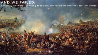 AND WE FAILED:
Ever yday we were receiving feedback our recommendations are too similar.
 