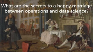 What are the secrets to a happy marriage
between operations and data science?
 