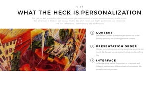 WHAT THE HECK IS PERSONALIZATION
F I R S T
We h a d t o g e t a co m m o n d e f i n i t i o n i n s i d e t h e o r g a n i z a t i o n o f w h a t p e r s o n a l i z a t i o n m i g h t e n t a i l .
N o t w h a t w a s i n F o r b e s , n o t G o o g l e H o m e , b u t w h a t l eve r s we m i g h t p u s h g i ve n o u r r e s o u r ce s
a n d o u r co n s t ra i n t s , o p e ra t i o n a l l y a n d t e c h n i ca l l y
C O N T E N T
We defined content as selecting an option out of the
existing portfolio, not creating personal content
P R E S E N TAT I O N O R D E R
We can sort anything but sorting everything would be too
much. We focused on just sorting the top six offers of the
day
I N T E R F A C E
Where we show people the content is important and
different options carry differing levels of complexity. We
picked email only to start
 