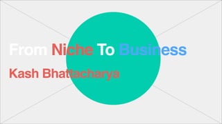 From Niche To Business
Kash Bhattacharya
 