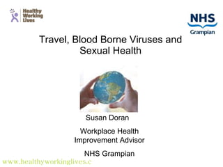 Travel, Blood Borne Viruses and Sexual Health Susan Doran  Workplace Health Improvement Advisor NHS Grampian www.healthyworkinglives.com 
